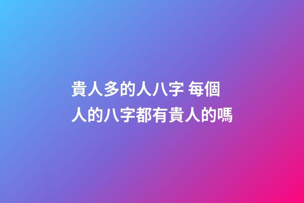 貴人多的人八字 每個人的八字都有貴人的嗎